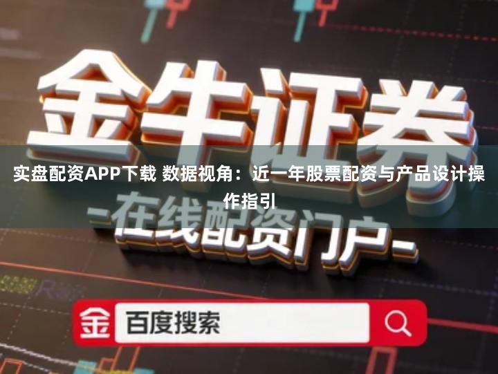 实盘配资APP下载 数据视角：近一年股票配资与产品设计操作指引