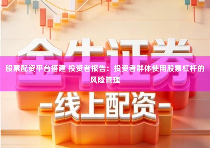 股票配资平台搭建 投资者报告：投资者群体使用股票杠杆的风险管理
