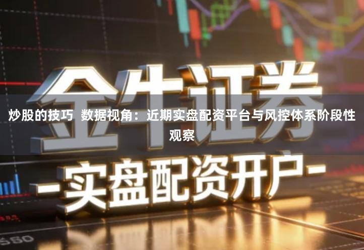 炒股的技巧  数据视角：近期实盘配资平台与风控体系阶段性观察