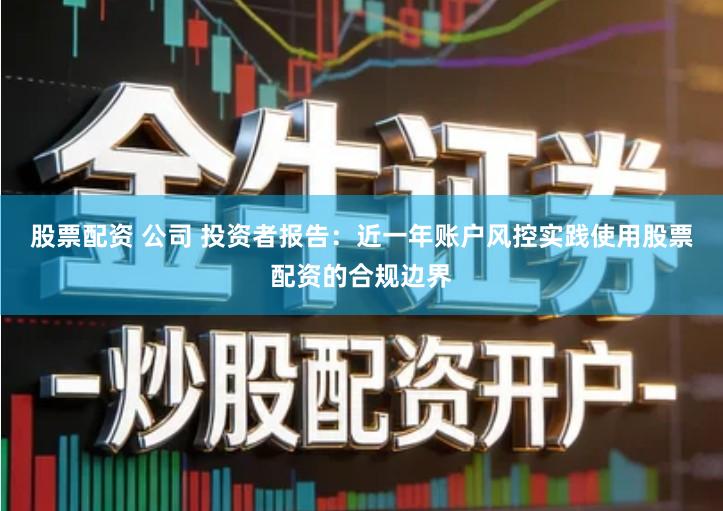 股票配资 公司 投资者报告：近一年账户风控实践使用股票配资的合规边界