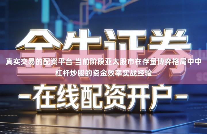 真实交易的配资平台 当前阶段亚太股市在存量博弈格局中中杠杆炒股的资金效率实战经验