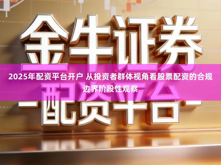 2025年配资平台开户 从投资者群体视角看股票配资的合规边界阶段性观察