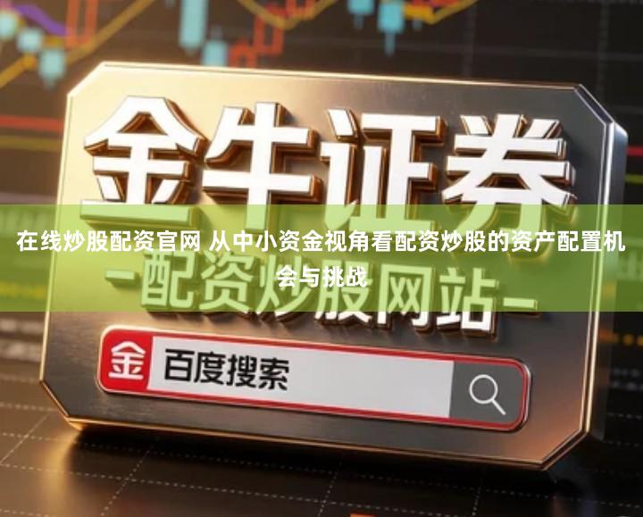 在线炒股配资官网 从中小资金视角看配资炒股的资产配置机会与挑战