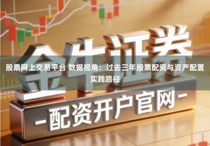 股票网上交易平台 数据视角：过去三年股票配资与资产配置实践路径