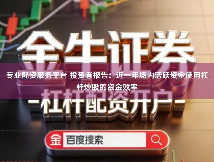 专业配资服务平台 投资者报告：近一年场内活跃资金使用杠杆炒股的资金效率
