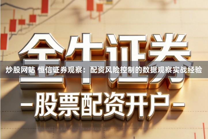 炒股网站 恒信证券观察：配资风险控制的数据观察实战经验