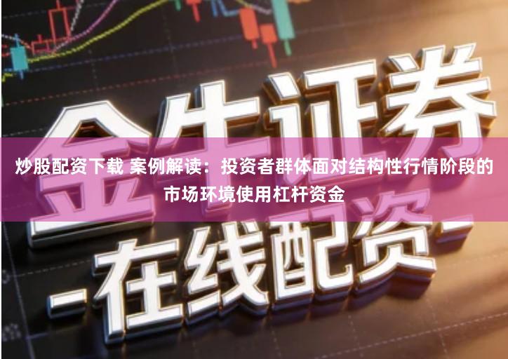 炒股配资下载 案例解读：投资者群体面对结构性行情阶段的市场环境使用杠杆资金