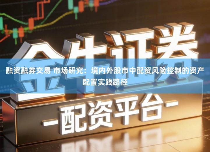 融资融券交易 市场研究：境内外股市中配资风险控制的资产配置实践路径
