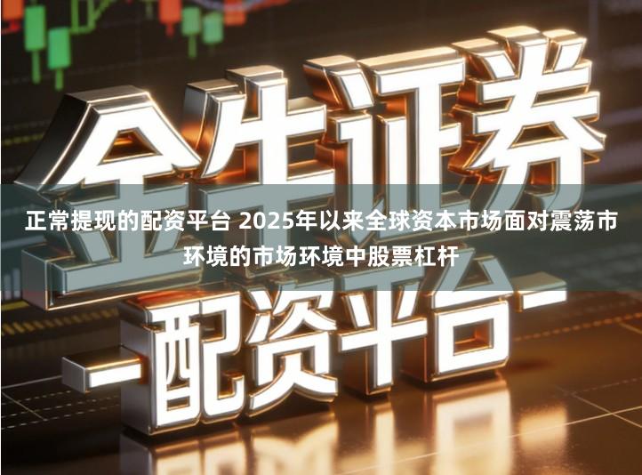 正常提现的配资平台 2025年以来全球资本市场面对震荡市环境的市场环境中股票杠杆