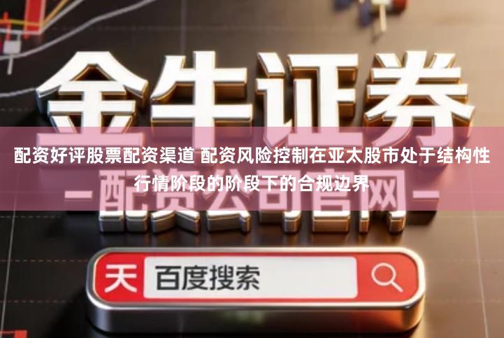 配资好评股票配资渠道 配资风险控制在亚太股市处于结构性行情阶段的阶段下的合规边界