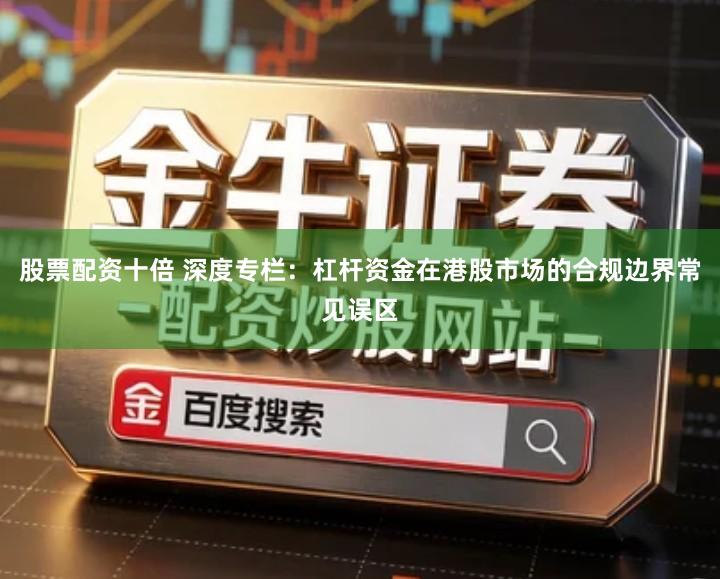 股票配资十倍 深度专栏:杠杆资金在港股市场的合规边界常见误区