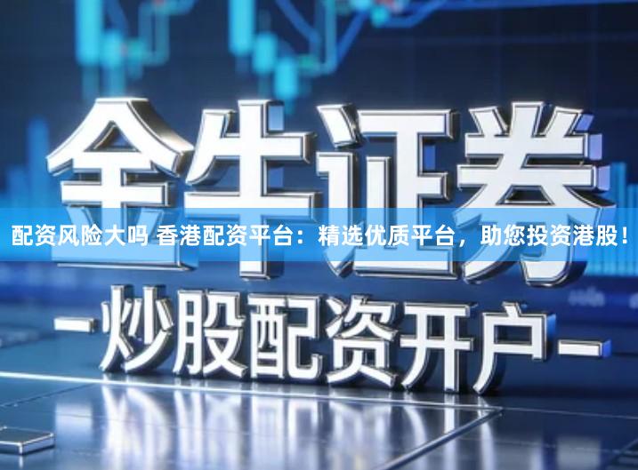 配资风险大吗 香港配资平台:精选优质平台,助您投资港股!