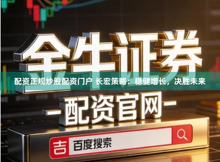 配资正规炒股配资门户 长宏策略:稳健增长,决胜未来