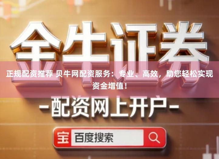 正规配资推荐 贝牛网配资服务：专业、高效，助您轻松实现资金增值！