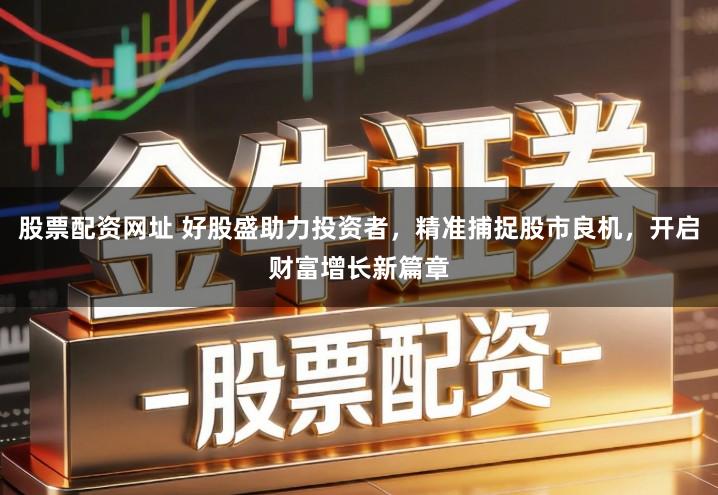 股票配资网址 好股盛助力投资者，精准捕捉股市良机，开启财富增长新篇章