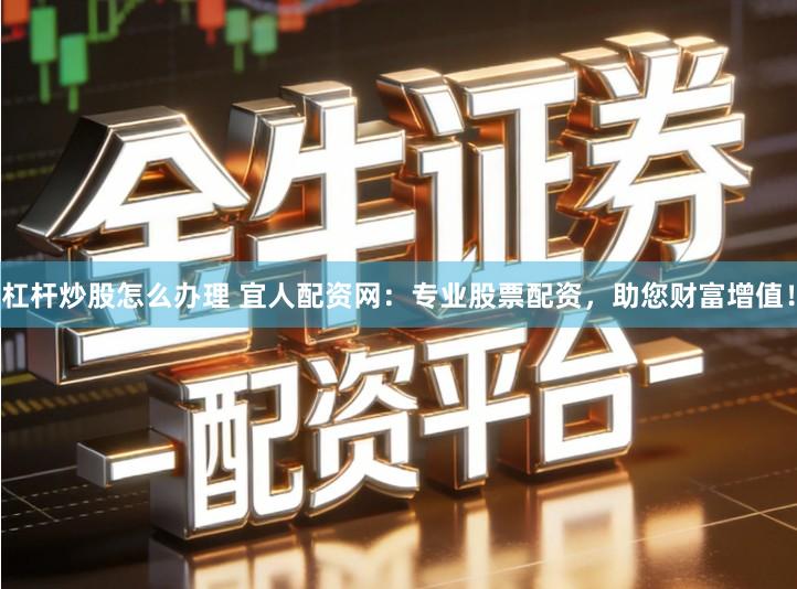 杠杆炒股怎么办理 宜人配资网：专业股票配资，助您财富增值！