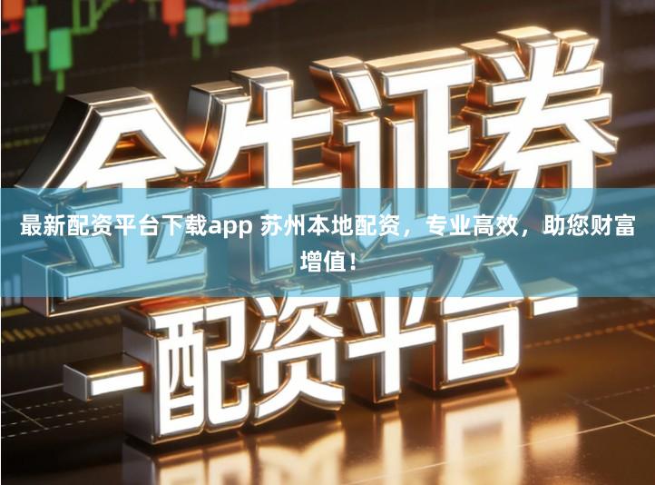 最新配资平台下载app 苏州本地配资，专业高效，助您财富增值！