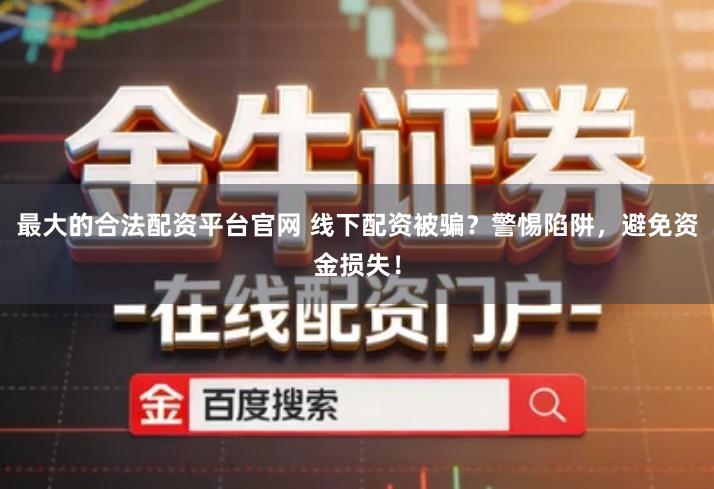 最大的合法配资平台官网 线下配资被骗？警惕陷阱，避免资金损失！