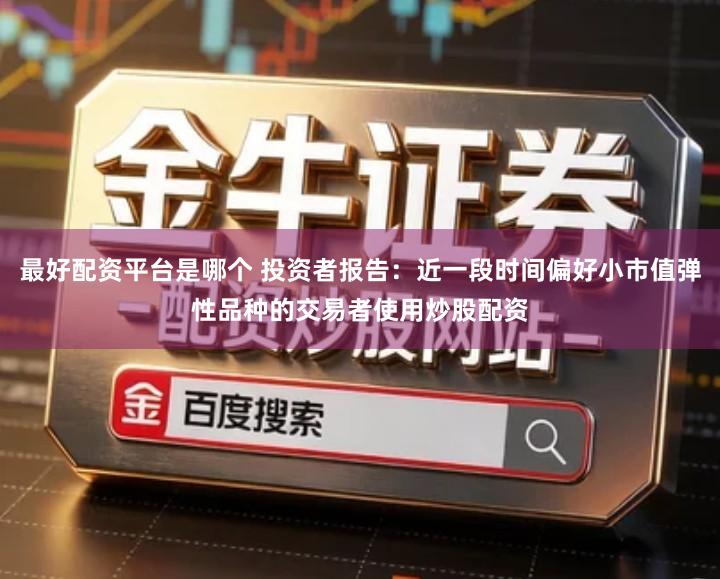 最好配资平台是哪个 投资者报告：近一段时间偏好小市值弹性品种的交易者使用炒股配资