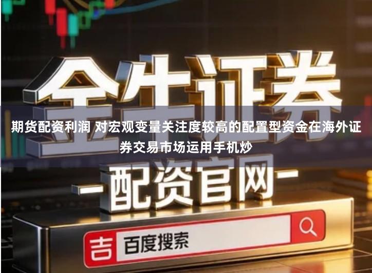 期货配资利润 对宏观变量关注度较高的配置型资金在海外证券交易市场运用手机炒