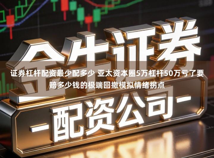 证券杠杆配资最少配多少 亚太资本圈5万杠杆50万亏了要赔多少钱的极端回撤模拟情绪拐点