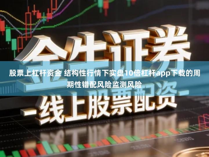 股票上杠杆资金 结构性行情下实盘10倍杠杆app下载的周期性错配风险监测风险