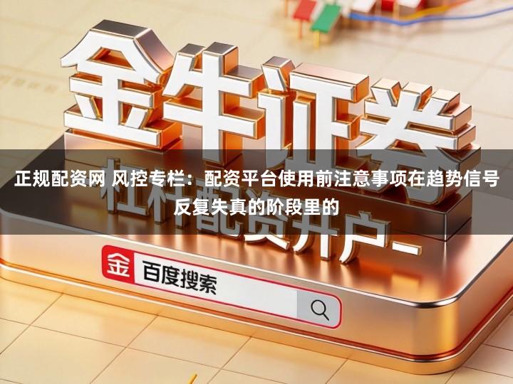 正规配资网 风控专栏：配资平台使用前注意事项在趋势信号反复失真的阶段里的