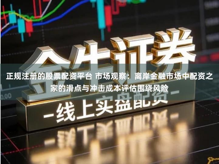 正规注册的股票配资平台 市场观察：离岸金融市场中配资之家的滑点与冲击成本评估围绕风险