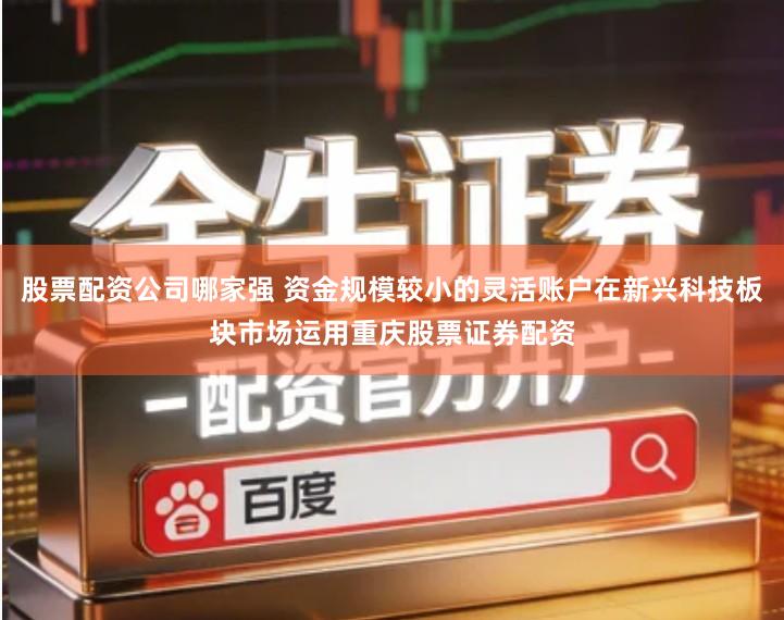 股票配资公司哪家强 资金规模较小的灵活账户在新兴科技板块市场运用重庆股票证券配资