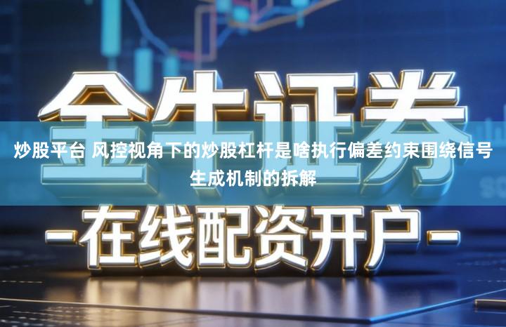 炒股平台 风控视角下的炒股杠杆是啥执行偏差约束围绕信号生成机制的拆解