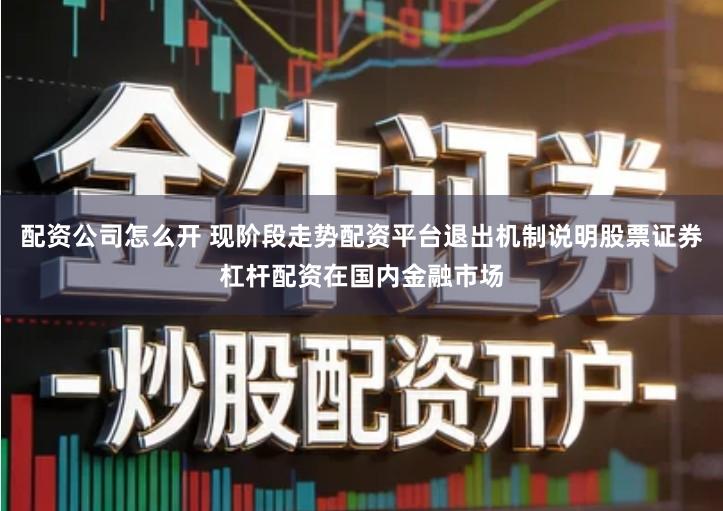 配资公司怎么开 现阶段走势配资平台退出机制说明股票证券杠杆配资在国内金融市场
