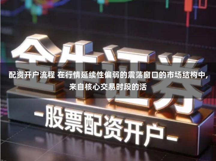 配资开户流程 在行情延续性偏弱的震荡窗口的市场结构中,来自核心交易时段的活