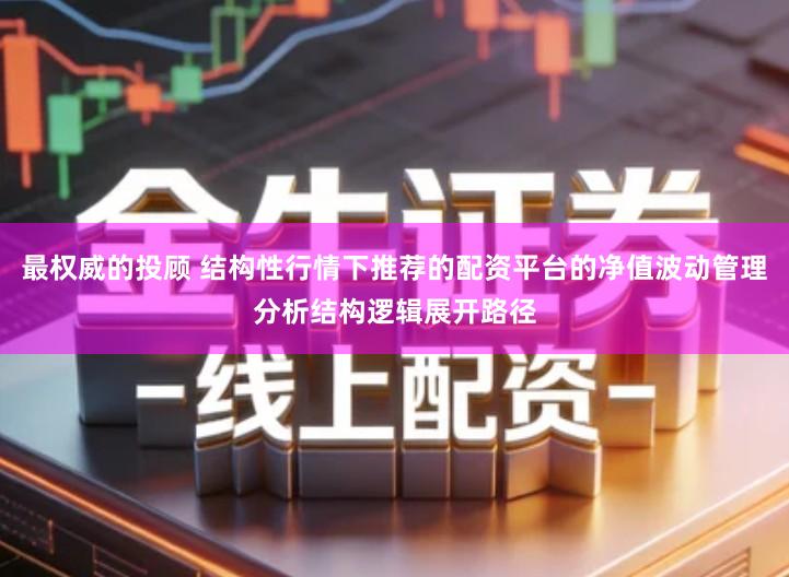 最权威的投顾 结构性行情下推荐的配资平台的净值波动管理分析结构逻辑展开路径