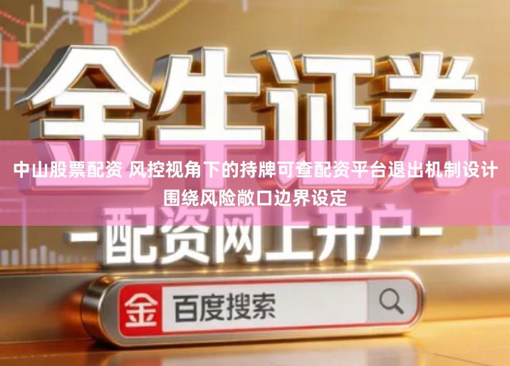 中山股票配资 风控视角下的持牌可查配资平台退出机制设计围绕风险敞口边界设定